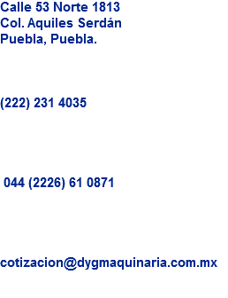 Calle 53 Norte 1813
Col. Aquiles Serdán
Puebla, Puebla. (222) 231 4035 044 (2226) 61 0871 cotizacion@dygmaquinaria.com.mx

